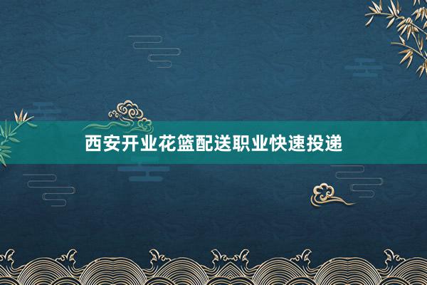 西安开业花篮配送职业快速投递