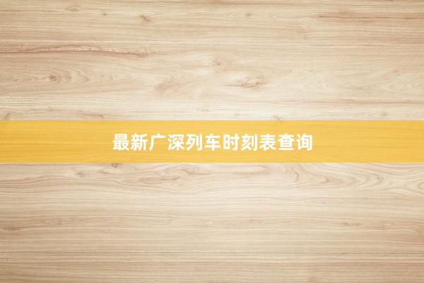 最新广深列车时刻表查询